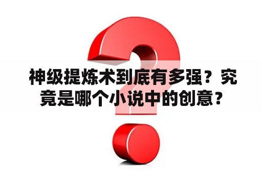  神级提炼术到底有多强？究竟是哪个小说中的创意？