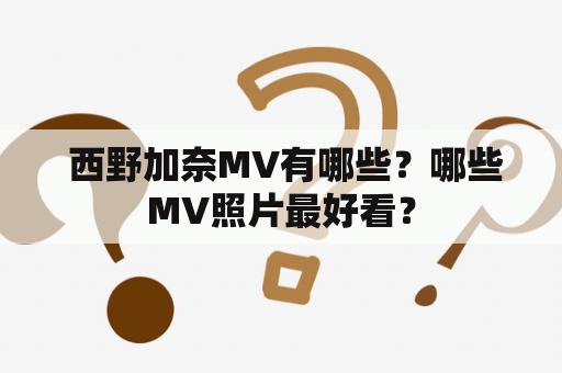  西野加奈MV有哪些？哪些MV照片最好看？