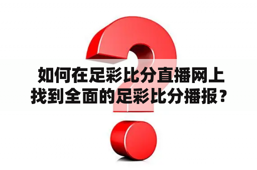  如何在足彩比分直播网上找到全面的足彩比分播报？