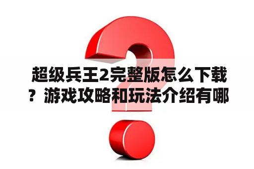  超级兵王2完整版怎么下载？游戏攻略和玩法介绍有哪些？