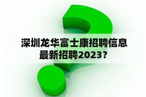  深圳龙华富士康招聘信息最新招聘2023？