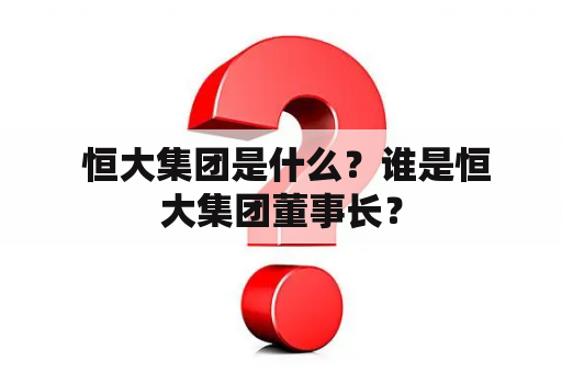  恒大集团是什么？谁是恒大集团董事长？