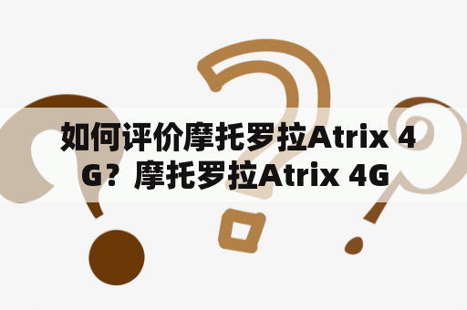  如何评价摩托罗拉Atrix 4G？摩托罗拉Atrix 4G