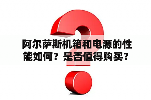  阿尔萨斯机箱和电源的性能如何？是否值得购买？