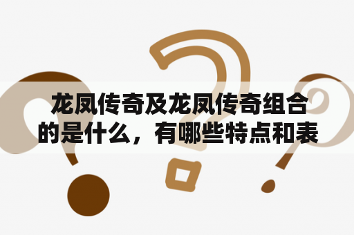  龙凤传奇及龙凤传奇组合的是什么，有哪些特点和表现形式？