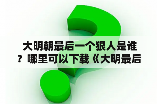  大明朝最后一个狠人是谁？哪里可以下载《大明最后一个狠人》TXT版本？