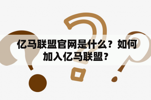  亿马联盟官网是什么？如何加入亿马联盟？