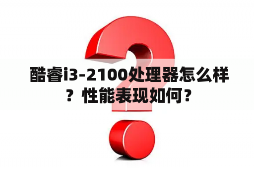  酷睿i3-2100处理器怎么样？性能表现如何？