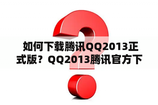  如何下载腾讯QQ2013正式版？QQ2013腾讯官方下载地址在哪里？