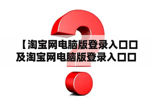 【淘宝网电脑版登录入口口及淘宝网电脑版登录入口口令是什么?】—解答新手上路困惑 【淘宝网电脑版登录入口口及淘宝网电脑版登录入口口令是什么?】—解答新手上路困惑