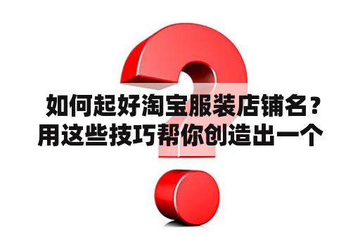  如何起好淘宝服装店铺名？用这些技巧帮你创造出一个吸引人的名字！