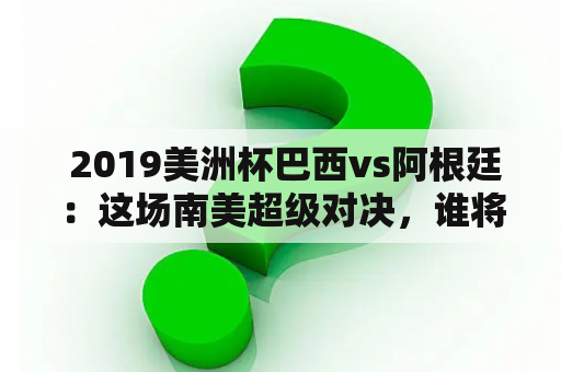  2019美洲杯巴西vs阿根廷：这场南美超级对决，谁将成为巅峰之主？