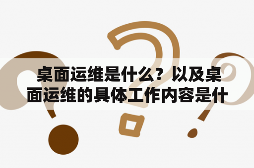  桌面运维是什么？以及桌面运维的具体工作内容是什么？