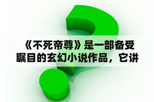  《不死帝尊》是一部备受瞩目的玄幻小说作品，它讲述了一个传奇般的故事，充满了惊险刺激和紧张感。如果您也对于这部作品十分感兴趣，那么不妨花一些时间来深入了解一下。