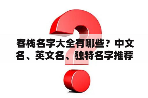  客栈名字大全有哪些？中文名、英文名、独特名字推荐！客栈名字