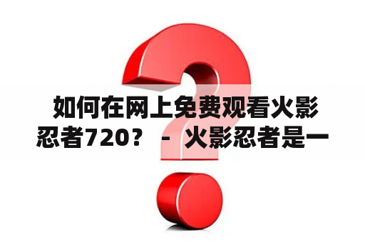  如何在网上免费观看火影忍者720？ -  火影忍者是一部备受喜爱的日本电视动画片，它的热门程度一直持续到今天。但是，有很多人并不能买到这部动画片的 DVD 或是在电视上观看，他们只能通过在线平台来观看。在这篇文章中，我们将为你介绍如何在网上免费观看火影忍者720。