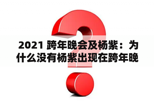  2021 跨年晚会及杨紫：为什么没有杨紫出现在跨年晚会中？