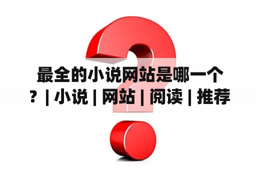  最全的小说网站是哪一个？| 小说 | 网站 | 阅读 | 推荐 | 评价