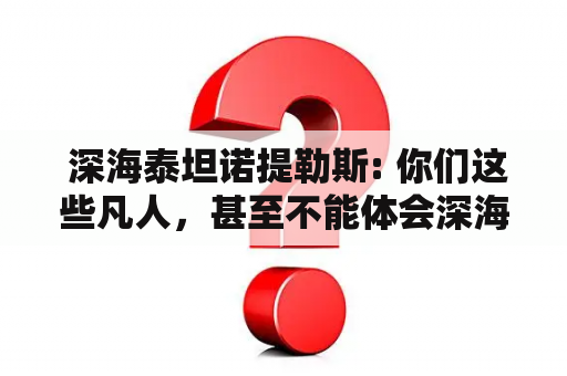  深海泰坦诺提勒斯: 你们这些凡人，甚至不能体会深海的真正意义