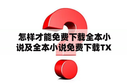  怎样才能免费下载全本小说及全本小说免费下载TXT电子书？