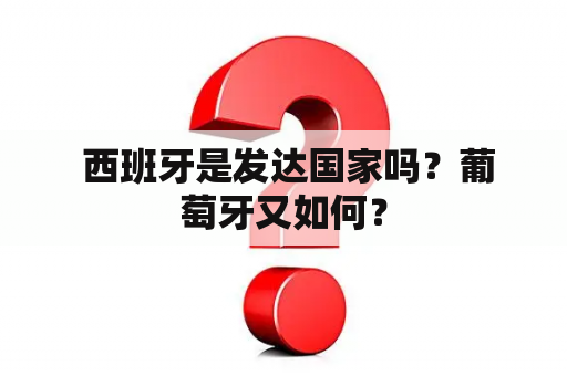 西班牙是发达国家吗？葡萄牙又如何？