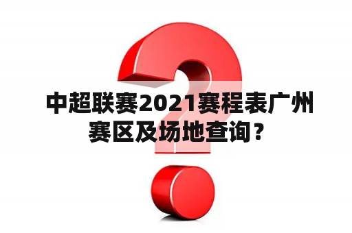  中超联赛2021赛程表广州赛区及场地查询？