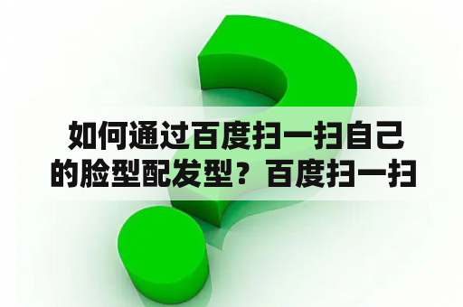  如何通过百度扫一扫自己的脸型配发型？百度扫一扫自己脸型配发型免费！