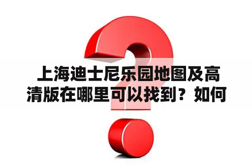  上海迪士尼乐园地图及高清版在哪里可以找到？如何使用？