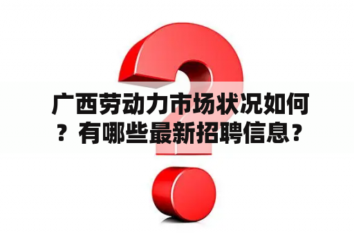  广西劳动力市场状况如何？有哪些最新招聘信息？