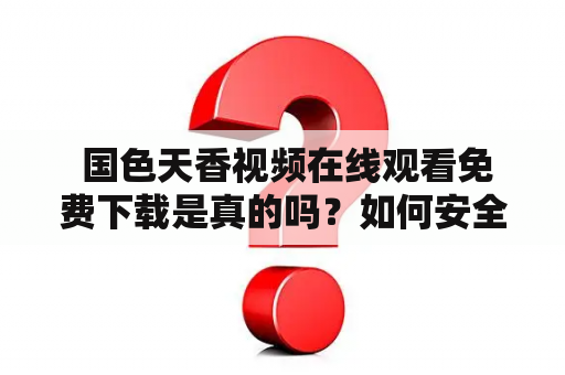  国色天香视频在线观看免费下载是真的吗？如何安全地观看国色天香视频？