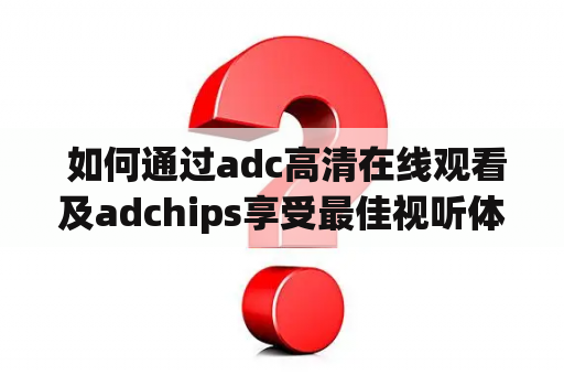  如何通过adc高清在线观看及adchips享受最佳视听体验？