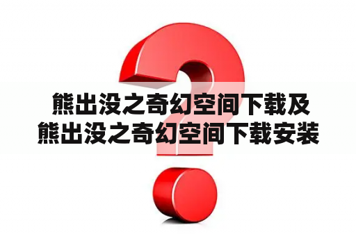  熊出没之奇幻空间下载及熊出没之奇幻空间下载安装怎么做？