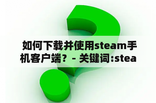  如何下载并使用steam手机客户端？- 关键词:steam手机客户端，steam手机客户端下载官网