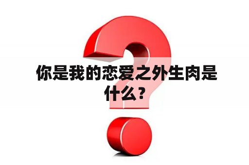  你是我的恋爱之外生肉是什么？