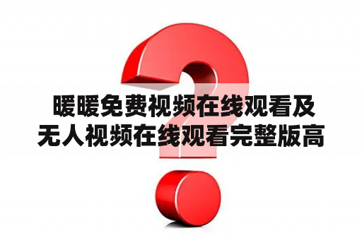  暖暖免费视频在线观看及无人视频在线观看完整版高清中文是真的吗？