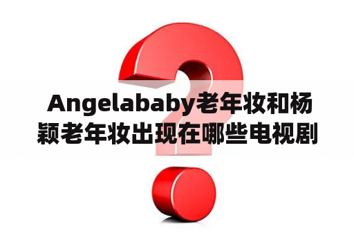  Angelababy老年妆和杨颖老年妆出现在哪些电视剧中？