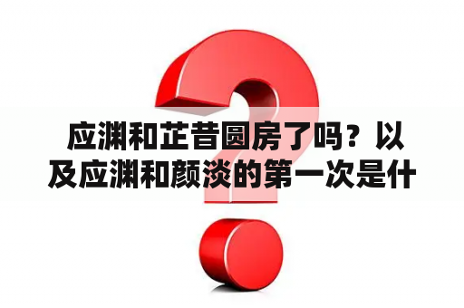  应渊和芷昔圆房了吗？以及应渊和颜淡的第一次是什么情况？