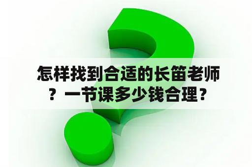  怎样找到合适的长笛老师？一节课多少钱合理？