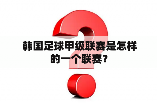  韩国足球甲级联赛是怎样的一个联赛？