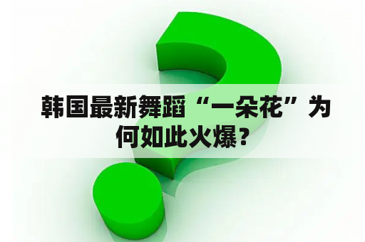  韩国最新舞蹈“一朵花”为何如此火爆？