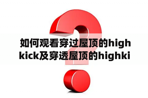  如何观看穿过屋顶的highkick及穿透屋顶的highkick国语版在线？