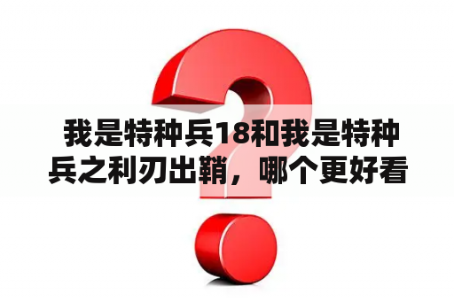  我是特种兵18和我是特种兵之利刃出鞘，哪个更好看？