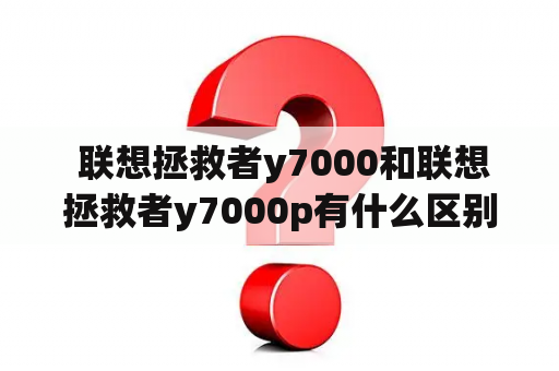  联想拯救者y7000和联想拯救者y7000p有什么区别？