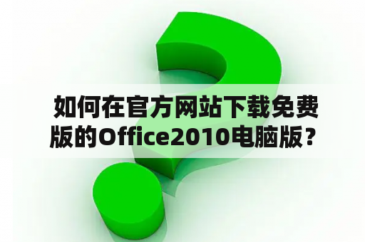  如何在官方网站下载免费版的Office2010电脑版？