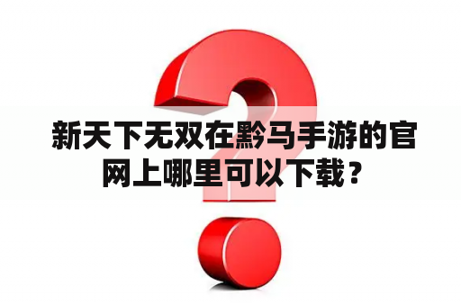  新天下无双在黔马手游的官网上哪里可以下载？
