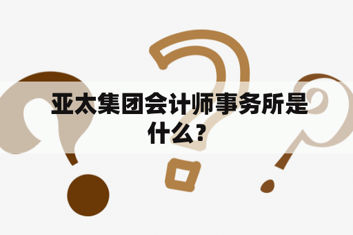  亚太集团会计师事务所是什么？