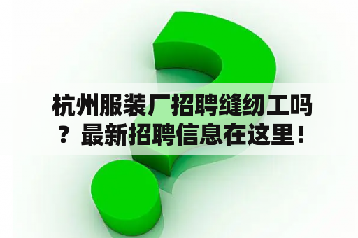  杭州服装厂招聘缝纫工吗？最新招聘信息在这里！