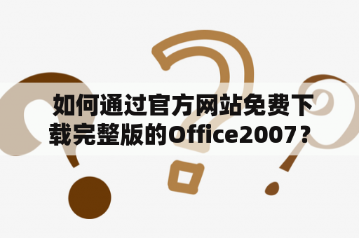  如何通过官方网站免费下载完整版的Office2007？