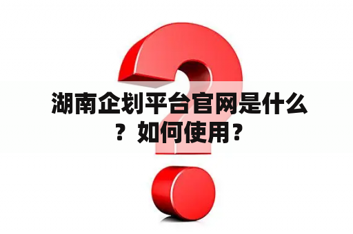  湖南企划平台官网是什么？如何使用？