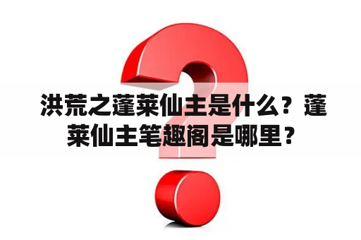  洪荒之蓬莱仙主是什么？蓬莱仙主笔趣阁是哪里？